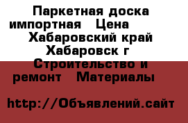 Паркетная доска импортная › Цена ­ 5 000 - Хабаровский край, Хабаровск г. Строительство и ремонт » Материалы   